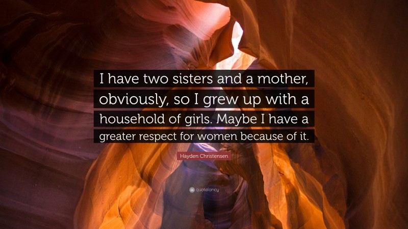 Hayden Christensen Quote: “I have two sisters and a mother, obviously, so I grew up with a household of girls. Maybe I have a greater respect for women because of it.”