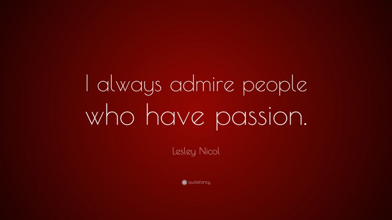 Lesley Nicol Quote: “I always admire people who have passion.”