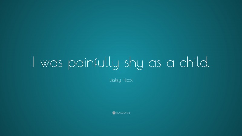 Lesley Nicol Quote: “I was painfully shy as a child.”