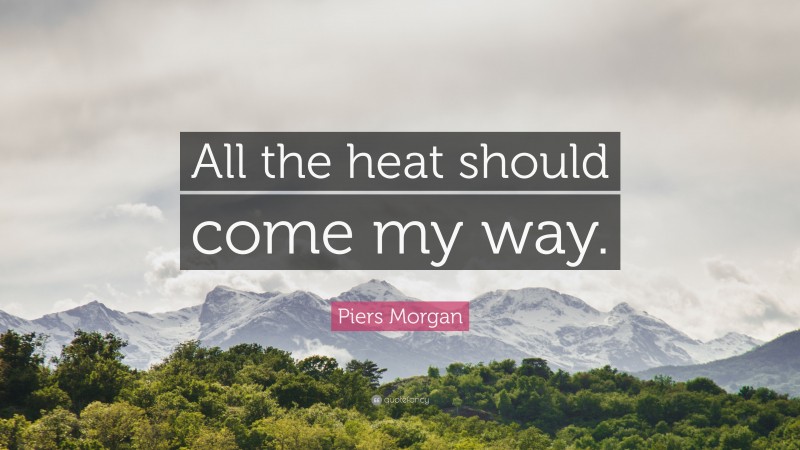 Piers Morgan Quote: “All the heat should come my way.”