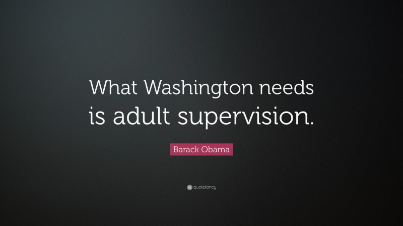 Barack Obama Quote: “What Washington needs is adult supervision.”