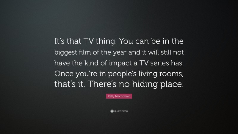 Kelly Macdonald Quote: “It’s that TV thing. You can be in the biggest film of the year and it will still not have the kind of impact a TV series has. Once you’re in people’s living rooms, that’s it. There’s no hiding place.”