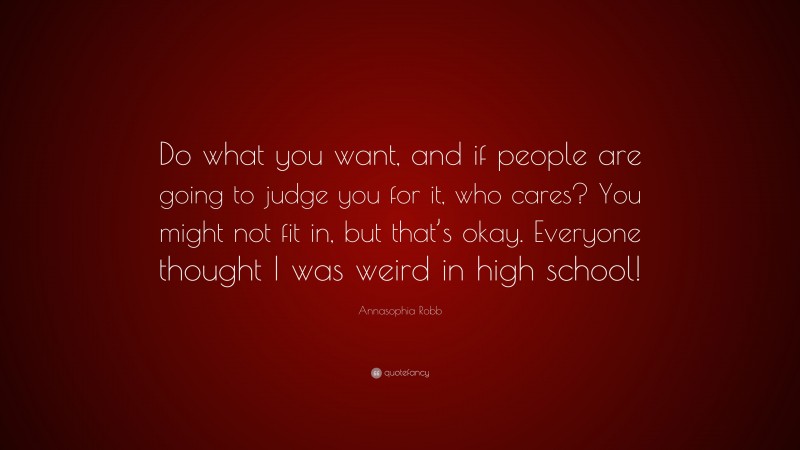Annasophia Robb Quote: “Do what you want, and if people are going to judge you for it, who cares? You might not fit in, but that’s okay. Everyone thought I was weird in high school!”