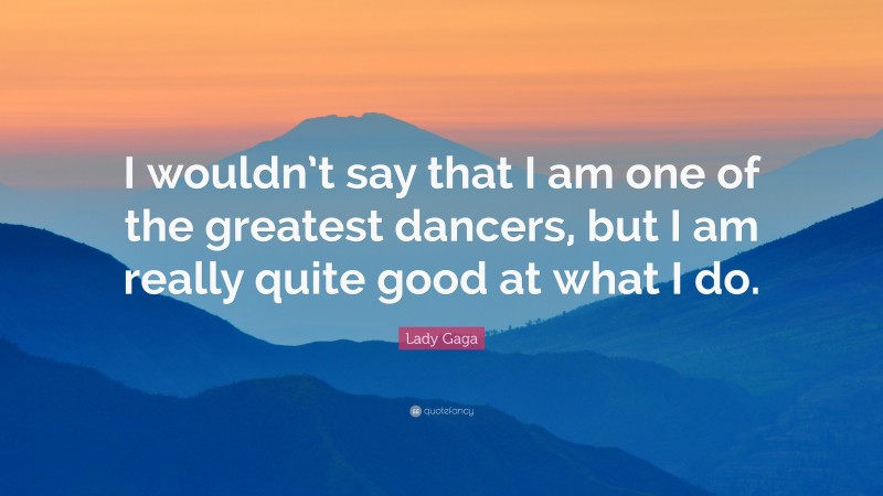 Lady Gaga Quote: “I wouldn’t say that I am one of the greatest dancers, but I am really quite good at what I do.”