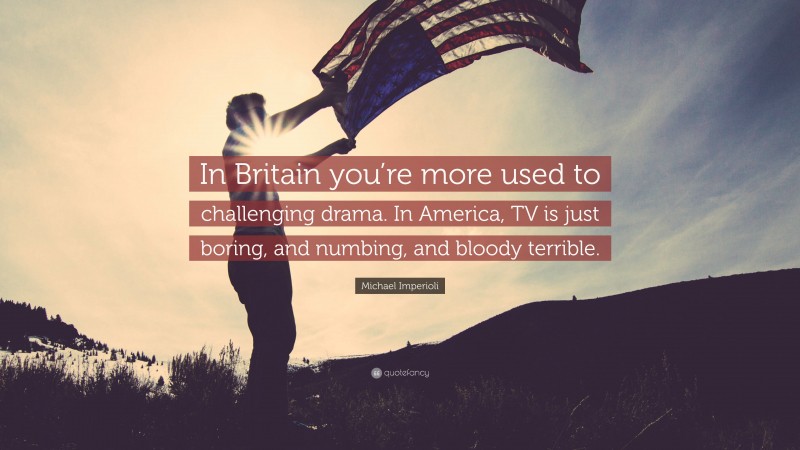 Michael Imperioli Quote: “In Britain you’re more used to challenging drama. In America, TV is just boring, and numbing, and bloody terrible.”