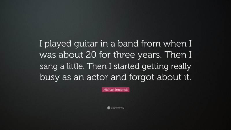 Michael Imperioli Quote: “I played guitar in a band from when I was about 20 for three years. Then I sang a little. Then I started getting really busy as an actor and forgot about it.”