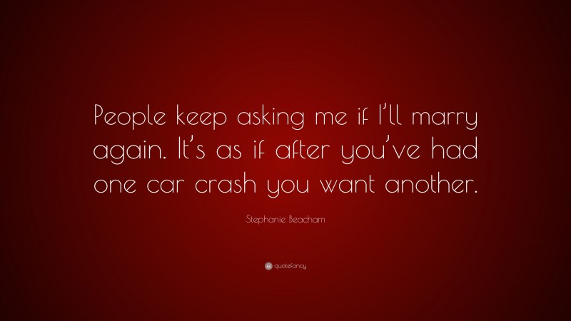 Stephanie Beacham Quote: “People keep asking me if I’ll marry again. It’s as if after you’ve had one car crash you want another.”