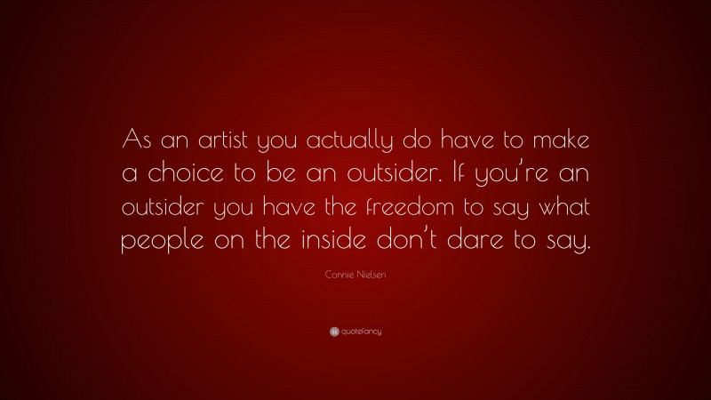 Connie Nielsen Quote: “As an artist you actually do have to make a choice to be an outsider. If you’re an outsider you have the freedom to say what people on the inside don’t dare to say.”