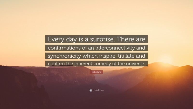 Billy Zane Quote: “Every day is a surprise. There are confirmations of an interconnectivity and synchronicity which inspire, titillate and confirm the inherent comedy of the universe.”