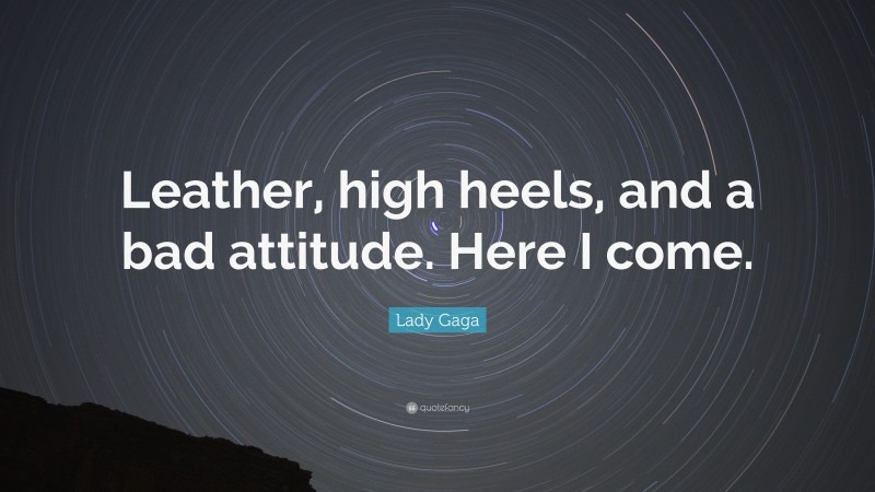 Lady Gaga Quote: “Leather, high heels, and a bad attitude. Here I come.”