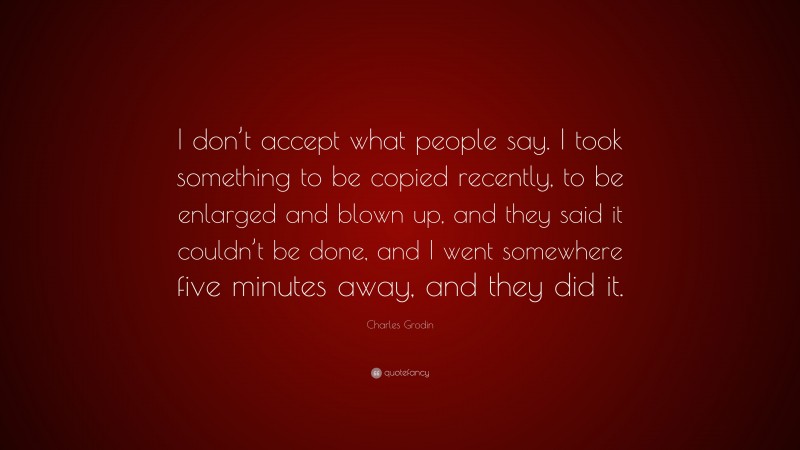 Charles Grodin Quote: “I don’t accept what people say. I took something to be copied recently, to be enlarged and blown up, and they said it couldn’t be done, and I went somewhere five minutes away, and they did it.”