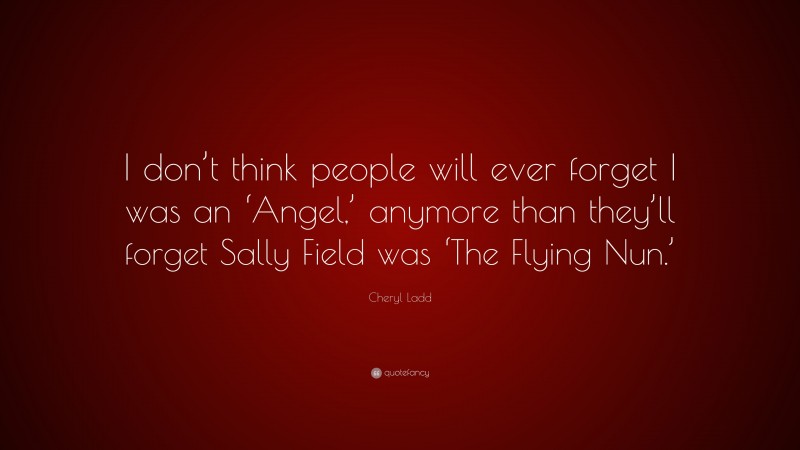 Cheryl Ladd Quote: “I don’t think people will ever forget I was an ‘Angel,’ anymore than they’ll forget Sally Field was ‘The Flying Nun.’”