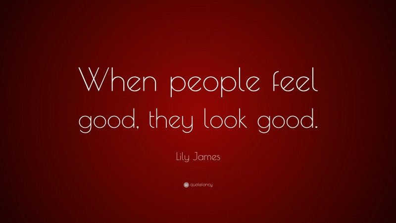 Lily James Quote: “When people feel good, they look good.”