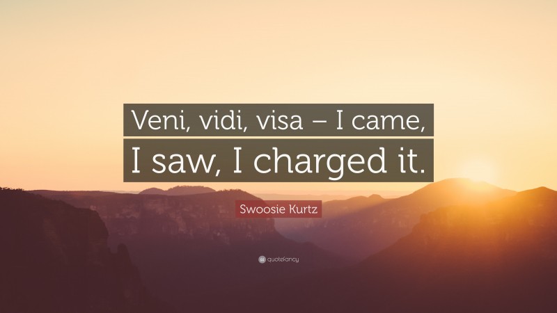 Swoosie Kurtz Quote: “Veni, vidi, visa – I came, I saw, I charged it.”