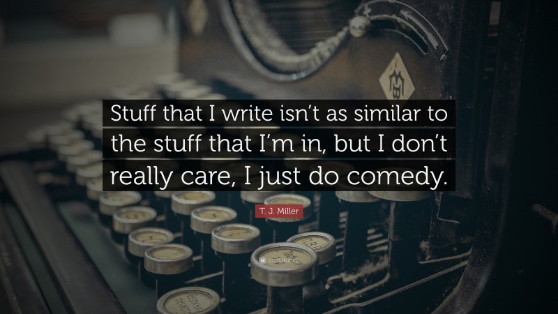 T. J. Miller Quote: “Stuff that I write isn’t as similar to the stuff that I’m in, but I don’t really care, I just do comedy.”
