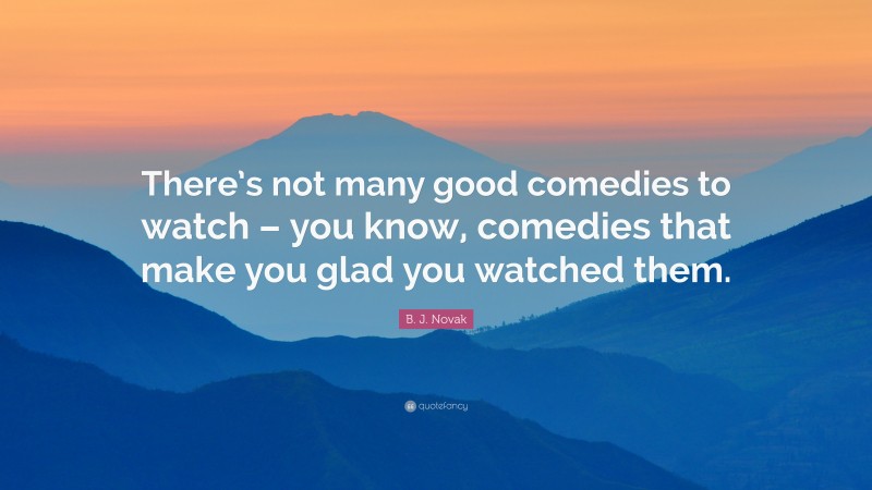 B. J. Novak Quote: “There’s not many good comedies to watch – you know, comedies that make you glad you watched them.”