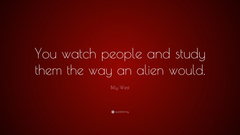 Billy West Quote: “You watch people and study them the way an alien would.”