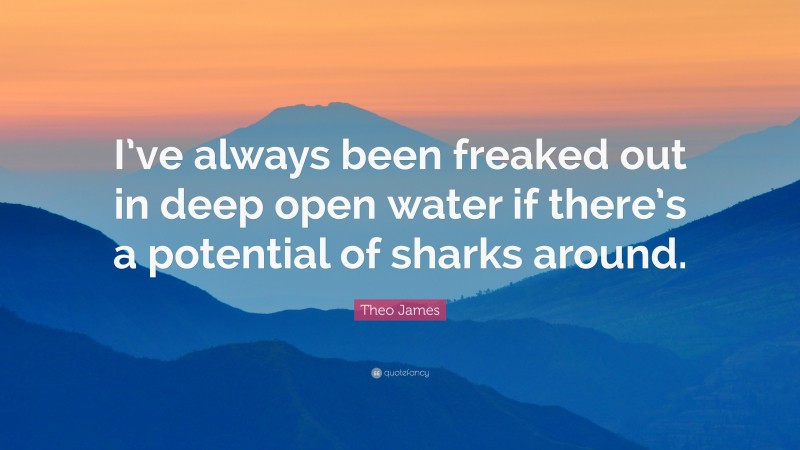 Theo James Quote: “I’ve always been freaked out in deep open water if there’s a potential of sharks around.”