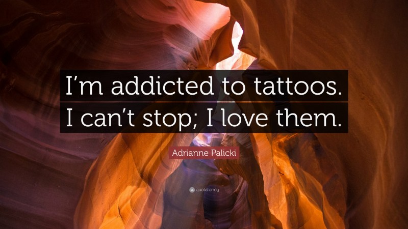 Adrianne Palicki Quote: “I’m addicted to tattoos. I can’t stop; I love them.”