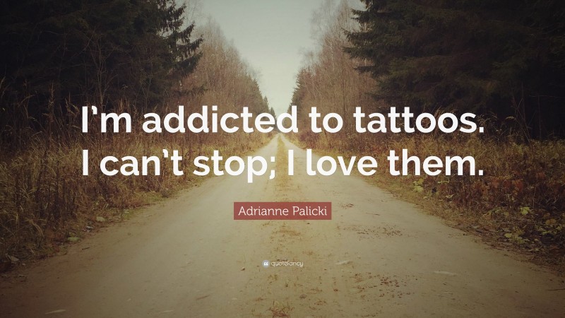 Adrianne Palicki Quote: “I’m addicted to tattoos. I can’t stop; I love them.”