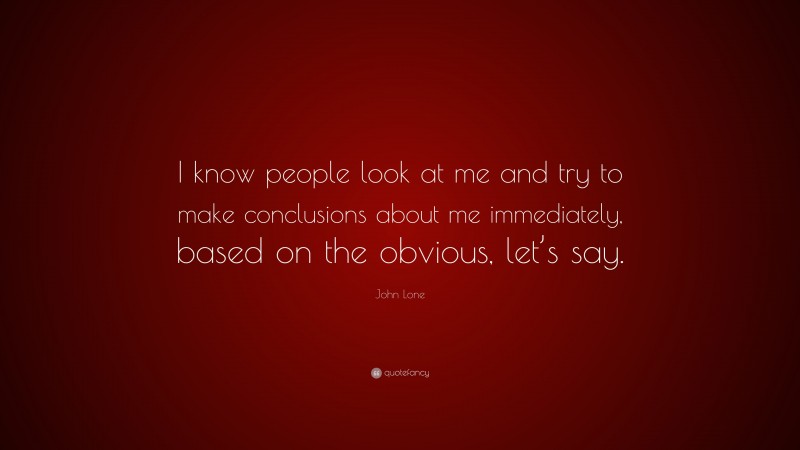 John Lone Quote: “I know people look at me and try to make conclusions about me immediately, based on the obvious, let’s say.”