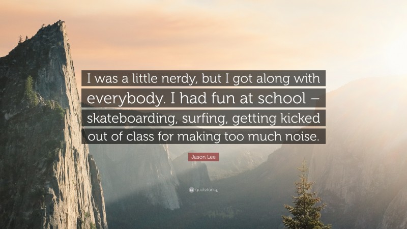 Jason Lee Quote: “I was a little nerdy, but I got along with everybody. I had fun at school – skateboarding, surfing, getting kicked out of class for making too much noise.”