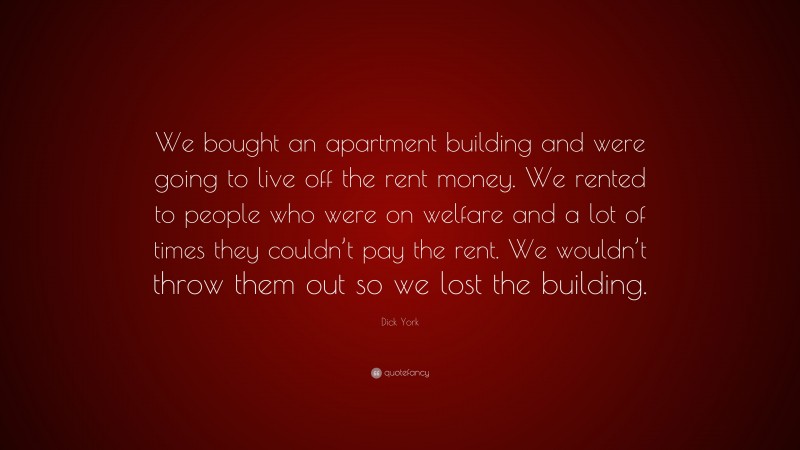 Dick York Quote: “We bought an apartment building and were going to live off the rent money. We rented to people who were on welfare and a lot of times they couldn’t pay the rent. We wouldn’t throw them out so we lost the building.”