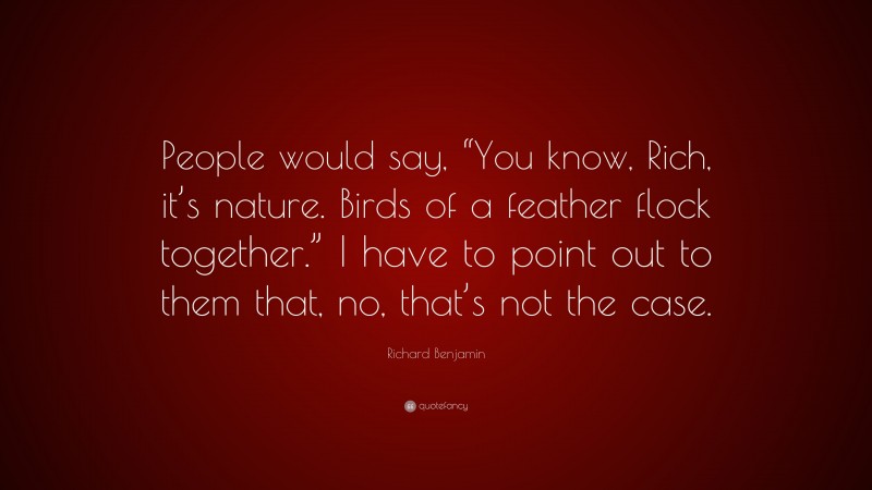 Richard Benjamin Quote: “People would say, “You know, Rich, it’s nature. Birds of a feather flock together.” I have to point out to them that, no, that’s not the case.”