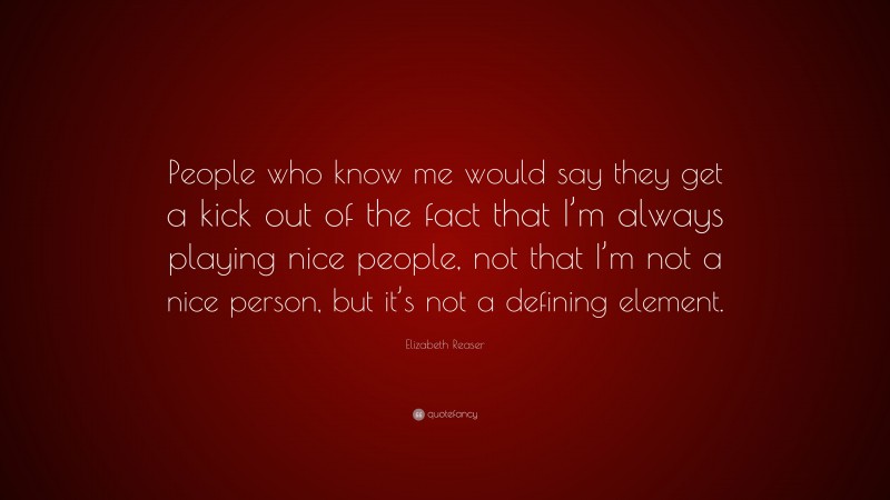 Elizabeth Reaser Quote: “People who know me would say they get a kick out of the fact that I’m always playing nice people, not that I’m not a nice person, but it’s not a defining element.”