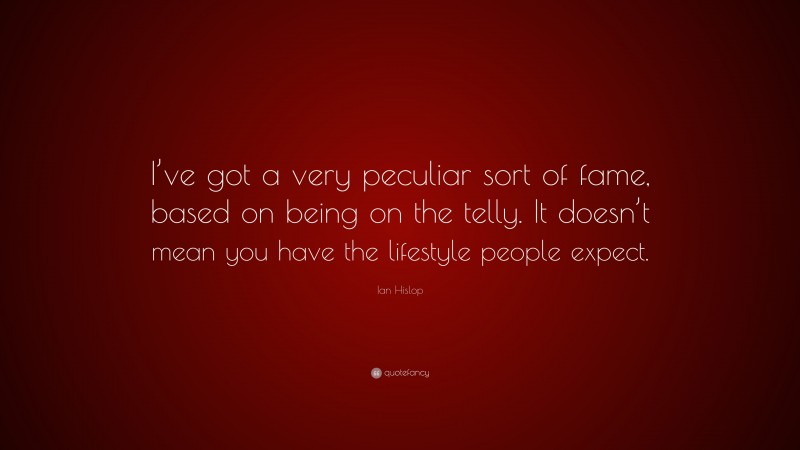 Ian Hislop Quote: “I’ve got a very peculiar sort of fame, based on being on the telly. It doesn’t mean you have the lifestyle people expect.”