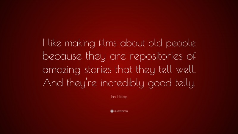 Ian Hislop Quote: “I like making films about old people because they are repositories of amazing stories that they tell well. And they’re incredibly good telly.”