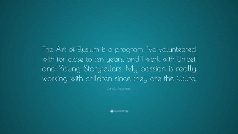 Danielle Panabaker Quote: “The Art of Elysium is a program I’ve volunteered with for close to ten years, and I work with Unicef and Young Storytellers. My passion is really working with children since they are the future.”