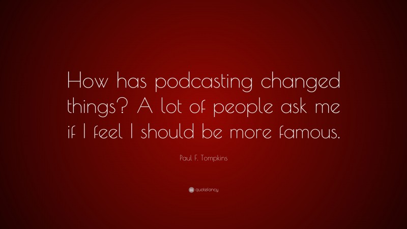 Paul F. Tompkins Quote: “How has podcasting changed things? A lot of people ask me if I feel I should be more famous.”