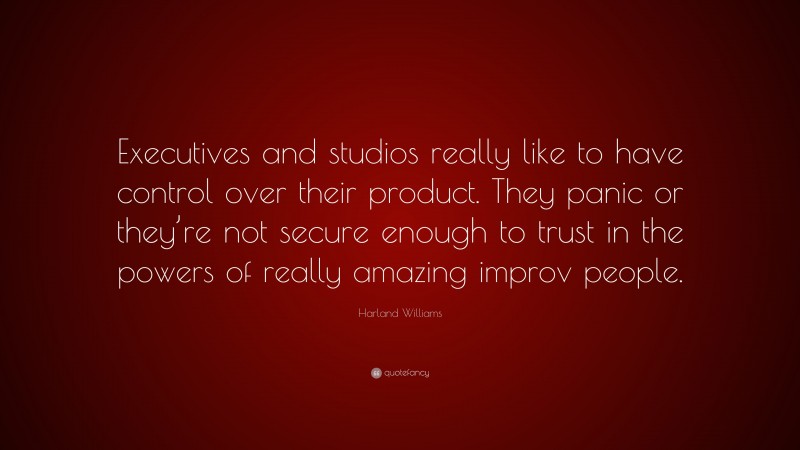 Harland Williams Quote: “Executives and studios really like to have control over their product. They panic or they’re not secure enough to trust in the powers of really amazing improv people.”