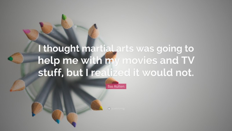 Bas Rutten Quote: “I thought martial arts was going to help me with my movies and TV stuff, but I realized it would not.”