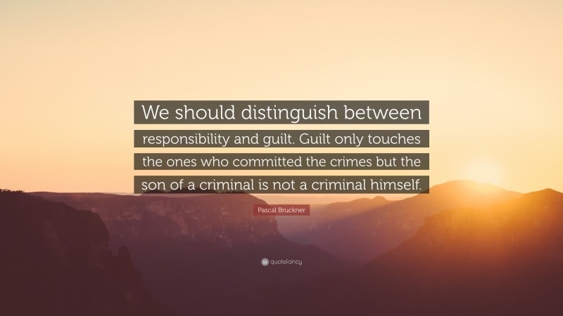 Pascal Bruckner Quote: “We should distinguish between responsibility and guilt. Guilt only touches the ones who committed the crimes but the son of a criminal is not a criminal himself.”