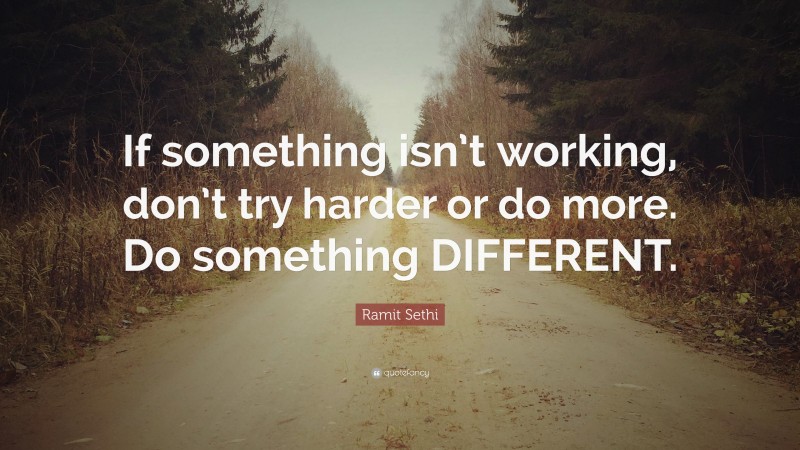 Ramit Sethi Quote: “If something isn’t working, don’t try harder or do more. Do something DIFFERENT.”