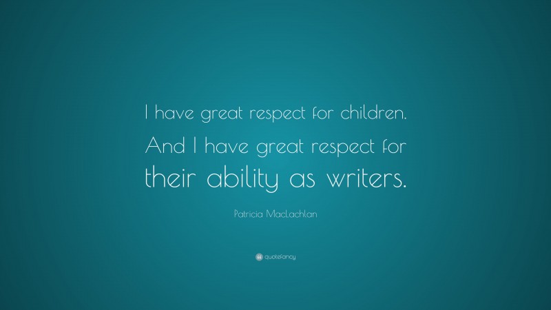 Patricia MacLachlan Quote: “I have great respect for children. And I have great respect for their ability as writers.”