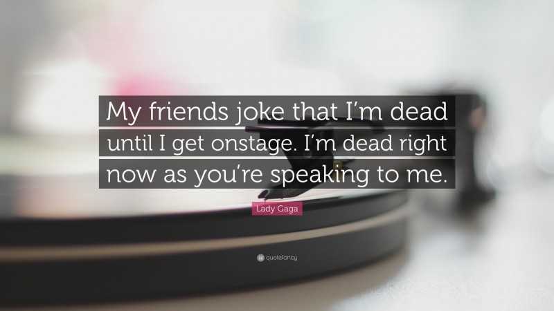 Lady Gaga Quote: “My friends joke that I’m dead until I get onstage. I’m dead right now as you’re speaking to me.”