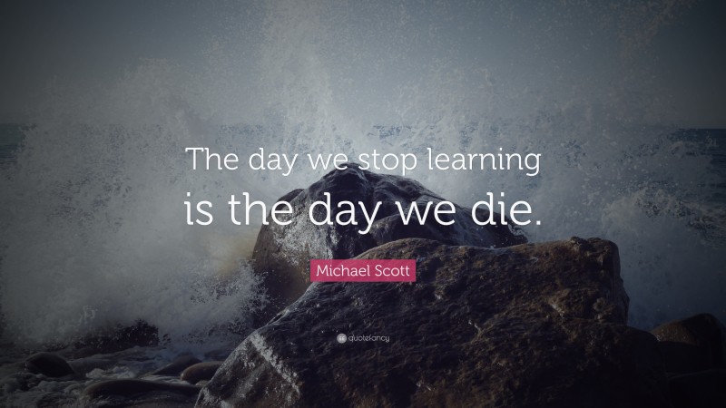 Michael Scott Quote: “The day we stop learning is the day we die.”