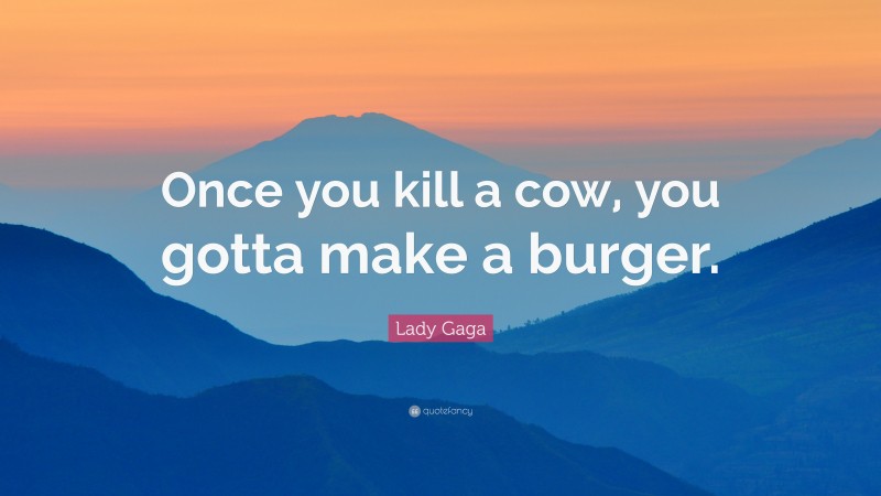 Lady Gaga Quote: “Once you kill a cow, you gotta make a burger.”