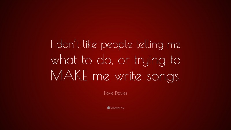 Dave Davies Quote: “I don’t like people telling me what to do, or trying to MAKE me write songs.”