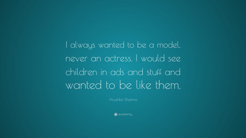 Anushka Sharma Quote: “I always wanted to be a model, never an actress. I would see children in ads and stuff and wanted to be like them.”