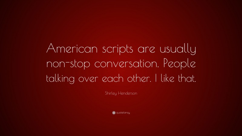 Shirley Henderson Quote: “American scripts are usually non-stop conversation. People talking over each other. I like that.”