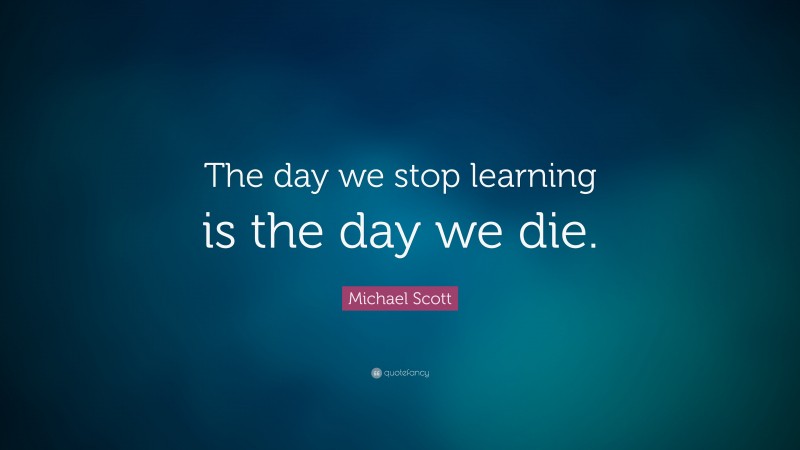 Michael Scott Quote: “The day we stop learning is the day we die.”