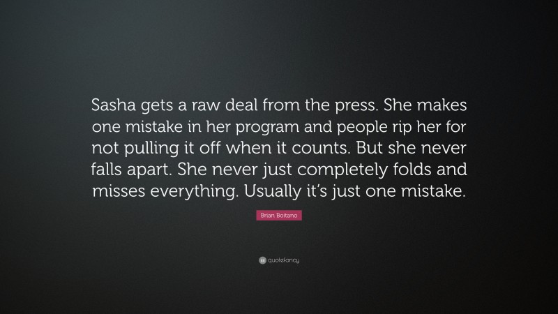 Brian Boitano Quote: “Sasha gets a raw deal from the press. She makes one mistake in her program and people rip her for not pulling it off when it counts. But she never falls apart. She never just completely folds and misses everything. Usually it’s just one mistake.”