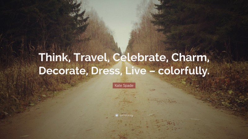 Kate Spade Quote: “Think, Travel, Celebrate, Charm, Decorate, Dress, Live – colorfully.”