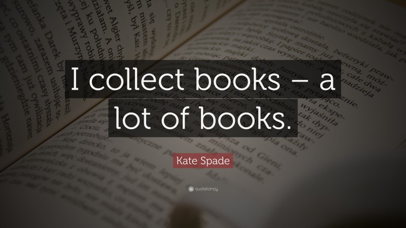 Kate Spade Quote: “I collect books – a lot of books.”
