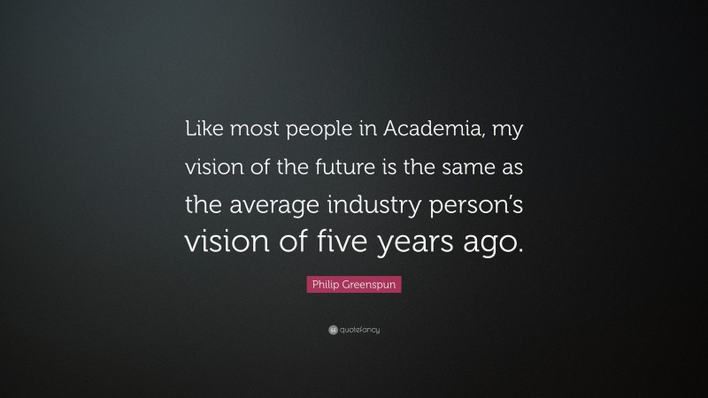 Philip Greenspun Quote: “Like most people in Academia, my vision of the future is the same as the average industry person’s vision of five years ago.”