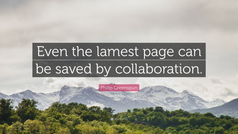 Philip Greenspun Quote: “Even the lamest page can be saved by collaboration.”